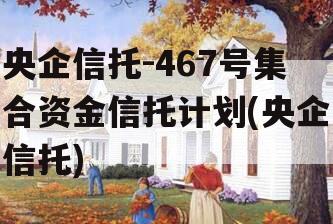 央企信托-467号集合资金信托计划(央企信托)