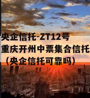 央企信托-ZT12号重庆开州中票集合信托（央企信托可靠吗）