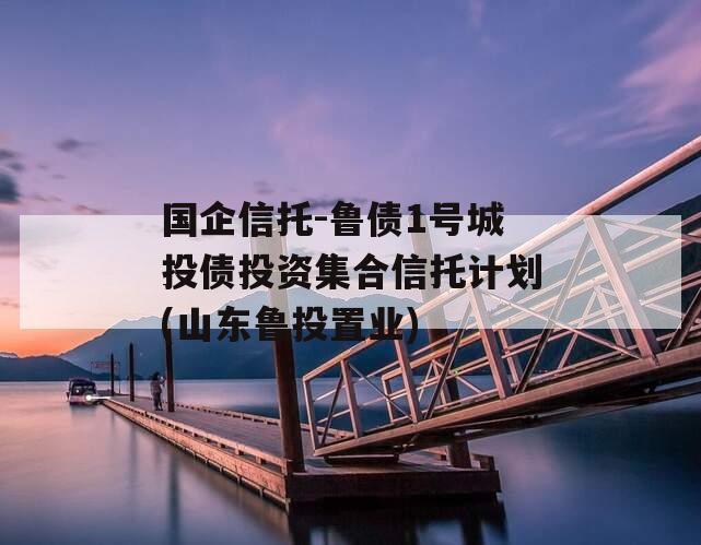 国企信托-鲁债1号城投债投资集合信托计划(山东鲁投置业)