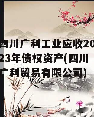 四川广利工业应收2023年债权资产(四川广利贸易有限公司)