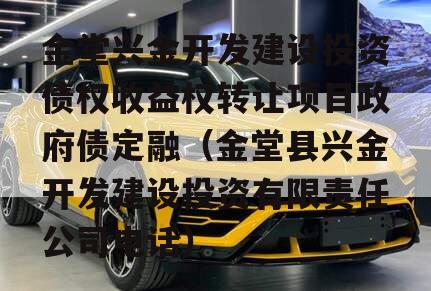 金堂兴金开发建设投资债权收益权转让项目政府债定融（金堂县兴金开发建设投资有限责任公司电话）