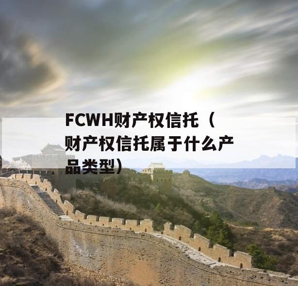 FCWH财产权信托（财产权信托属于什么产品类型）
