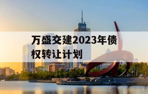 万盛交建2023年债权转让计划