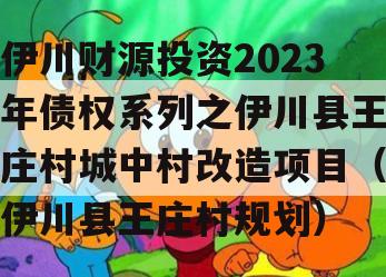 伊川财源投资2023年债权系列之伊川县王庄村城中村改造项目（伊川县王庄村规划）