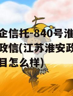 央企信托-840号淮安政信(江苏淮安政信项目怎么样)