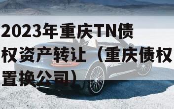 2023年重庆TN债权资产转让（重庆债权置换公司）