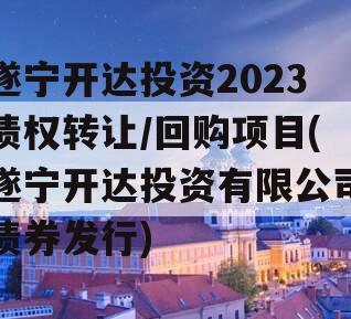 遂宁开达投资2023债权转让/回购项目(遂宁开达投资有限公司债券发行)