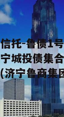 国企信托-鲁债1号山东济宁城投债集合信托计划(济宁鲁商集团)