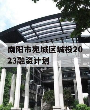 南阳市宛城区城投2023融资计划