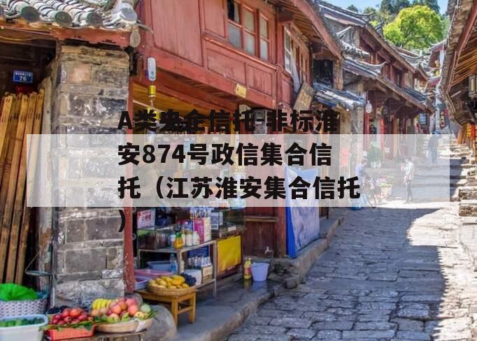 A类央企信托-非标淮安874号政信集合信托（江苏淮安集合信托）