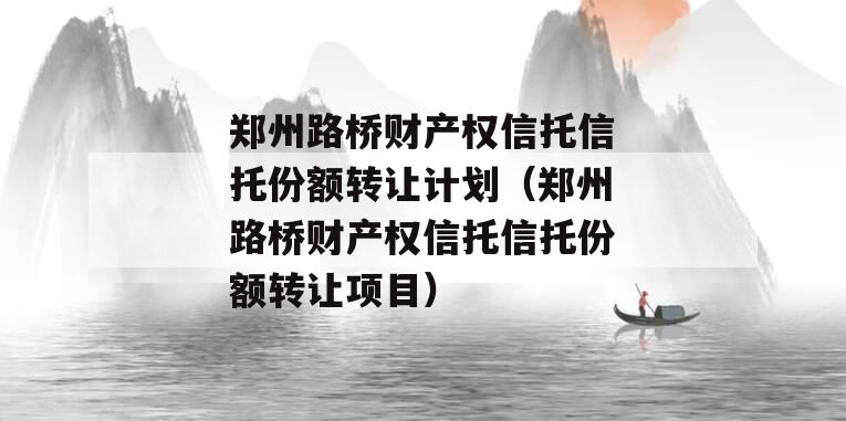 郑州路桥财产权信托信托份额转让计划（郑州路桥财产权信托信托份额转让项目）