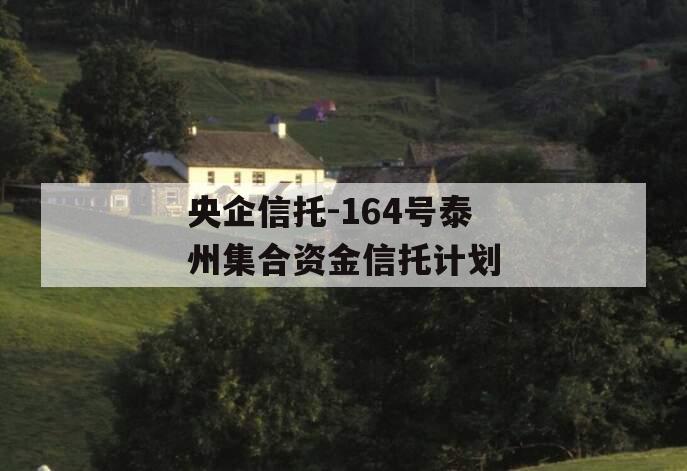 央企信托-164号泰州集合资金信托计划