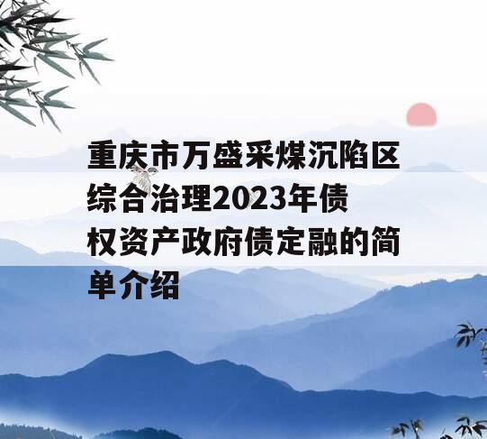 重庆市万盛采煤沉陷区综合治理2023年债权资产政府债定融的简单介绍