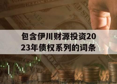 包含伊川财源投资2023年债权系列的词条