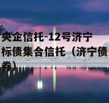 央企信托-12号济宁标债集合信托（济宁债券）