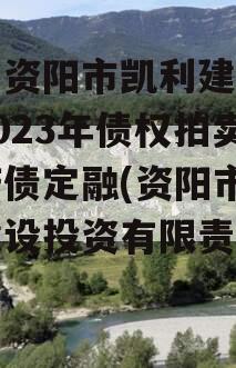 四川资阳市凯利建设投资2023年债权拍卖政府债定融(资阳市凯利建设投资有限责任公司)