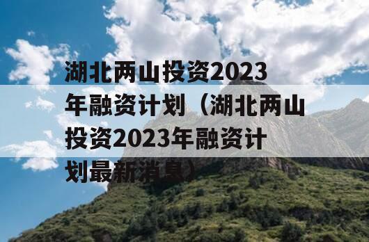 湖北两山投资2023年融资计划（湖北两山投资2023年融资计划最新消息）