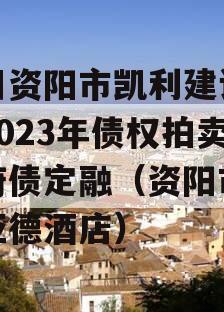四川资阳市凯利建设投资2023年债权拍卖政府债定融（资阳市凯里亚德酒店）
