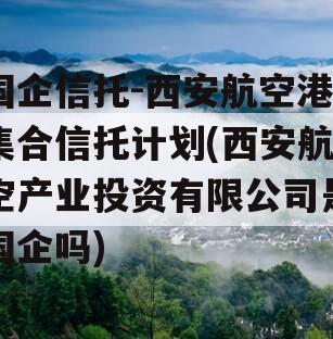 国企信托-西安航空港集合信托计划(西安航空产业投资有限公司是国企吗)