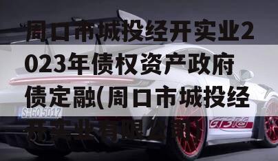 周口市城投经开实业2023年债权资产政府债定融(周口市城投经开实业有限公司)