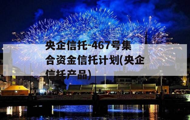 央企信托-467号集合资金信托计划(央企信托产品)