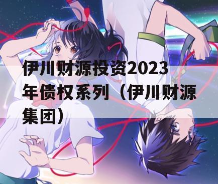 伊川财源投资2023年债权系列（伊川财源集团）