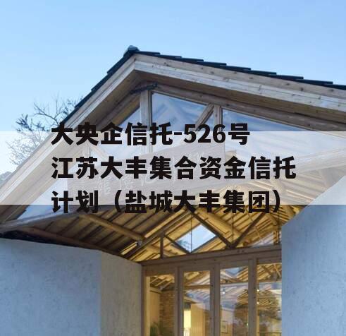 大央企信托-526号江苏大丰集合资金信托计划（盐城大丰集团）
