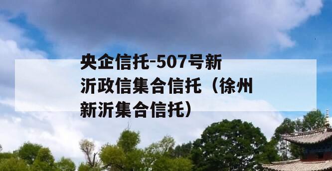 央企信托-507号新沂政信集合信托（徐州新沂集合信托）