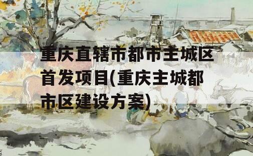 重庆直辖市都市主城区首发项目(重庆主城都市区建设方案)