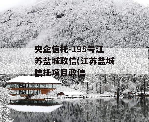 央企信托-195号江苏盐城政信(江苏盐城信托项目政信
)