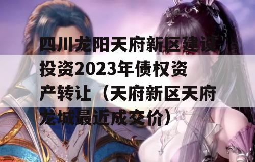 四川龙阳天府新区建设投资2023年债权资产转让（天府新区天府龙城最近成交价）