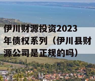 伊川财源投资2023年债权系列（伊川县财源公司是正规的吗）