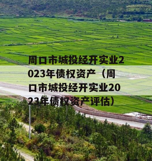 周口市城投经开实业2023年债权资产（周口市城投经开实业2023年债权资产评估）