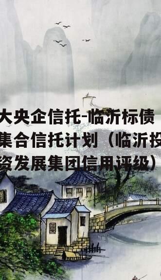 大央企信托-临沂标债集合信托计划（临沂投资发展集团信用评级）