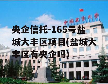 央企信托-165号盐城大丰区项目(盐城大丰区有央企吗)