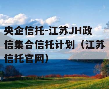 央企信托-江苏JH政信集合信托计划（江苏信托官网）
