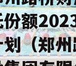 河南郑州路桥财产权信托信托份额2023年转让计划（郑州路桥投资建设集团有限公司）