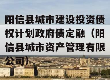 阳信县城市建设投资债权计划政府债定融（阳信县城市资产管理有限公司）
