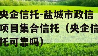 央企信托-盐城市政信项目集合信托（央企信托可靠吗）