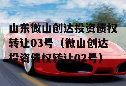 山东微山创达投资债权转让03号（微山创达投资债权转让02号）