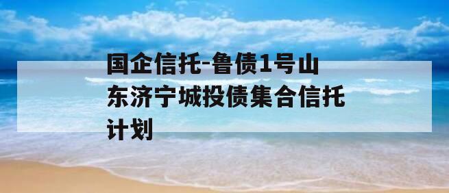 国企信托-鲁债1号山东济宁城投债集合信托计划
