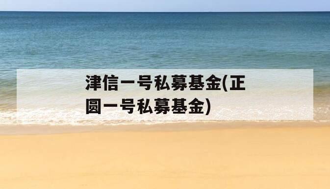 津信一号私募基金(正圆一号私募基金)