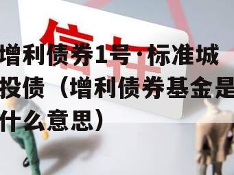 增利债券1号·标准城投债（增利债券基金是什么意思）