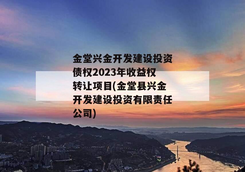 金堂兴金开发建设投资债权2023年收益权转让项目(金堂县兴金开发建设投资有限责任公司)