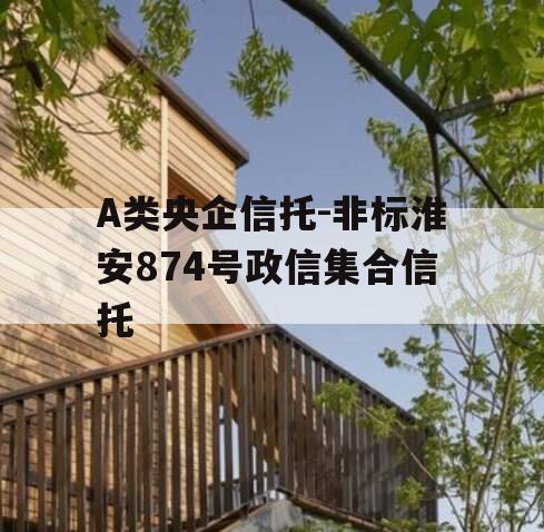 A类央企信托-非标淮安874号政信集合信托