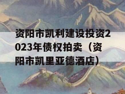 资阳市凯利建设投资2023年债权拍卖（资阳市凯里亚德酒店）