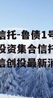 山西信托-鲁债1号城投债投资集合信托计划（鲁信创投最新消息）