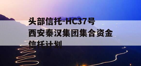 头部信托-HC37号西安秦汉集团集合资金信托计划