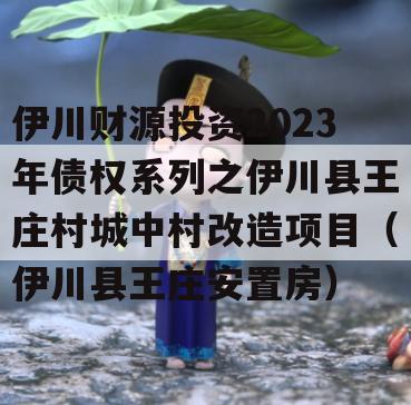 伊川财源投资2023年债权系列之伊川县王庄村城中村改造项目（伊川县王庄安置房）