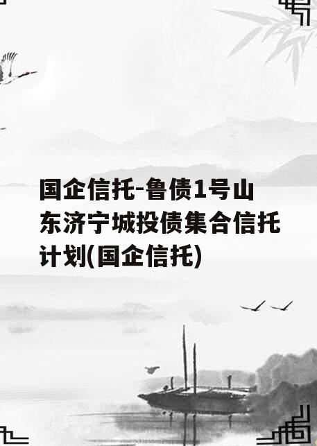 国企信托-鲁债1号山东济宁城投债集合信托计划(国企信托)